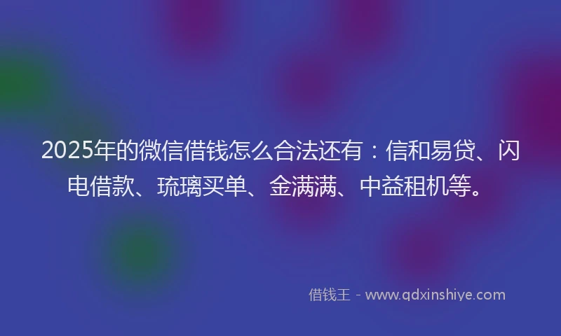 2025年的微信借钱怎么合法还有：信和易贷、闪电借款、琉璃买单、金满满、中益租机等。