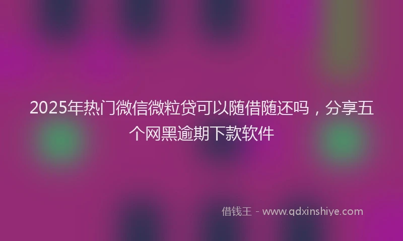 2025年热门微信微粒贷可以随借随还吗，分享五个网黑逾期下款软件