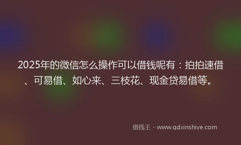 2025年的微信怎么操作可以借钱呢有：拍拍速借、可易借、如心来、三枝花、现金贷易借等。
