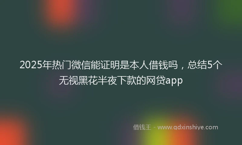 2025年热门微信能证明是本人借钱吗，总结5个无视黑花半夜下款的网贷app