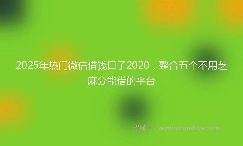 2025年热门微信借钱口子2020，整合五个不用芝麻分能借的平台