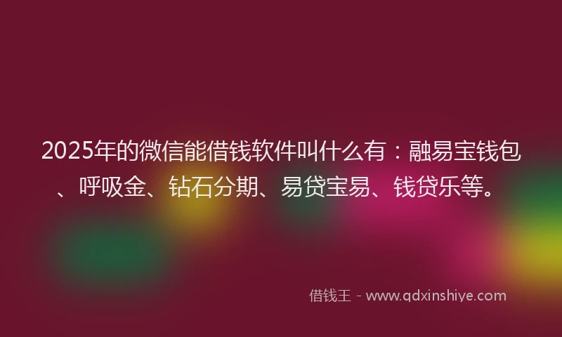2025年的微信能借钱软件叫什么有：融易宝钱包、呼吸金、钻石分期、易贷宝易、钱贷乐等。