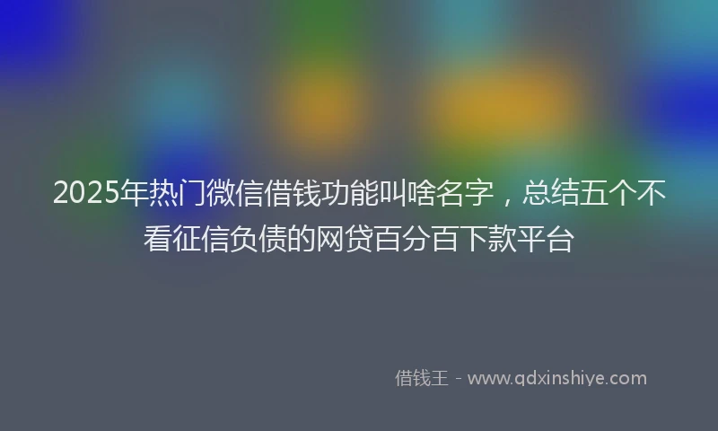 2025年热门微信借钱功能叫啥名字，总结五个不看征信负债的网贷百分百下款平台