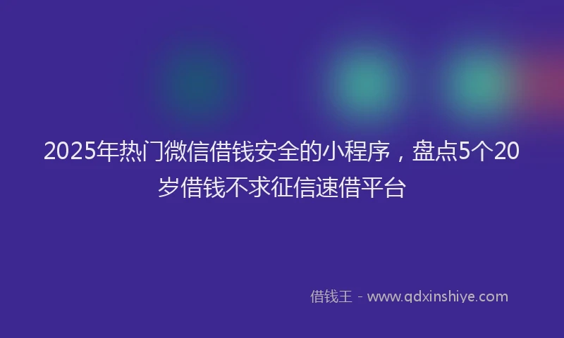 2025年热门微信借钱安全的小程序，盘点5个20岁借钱不求征信速借平台