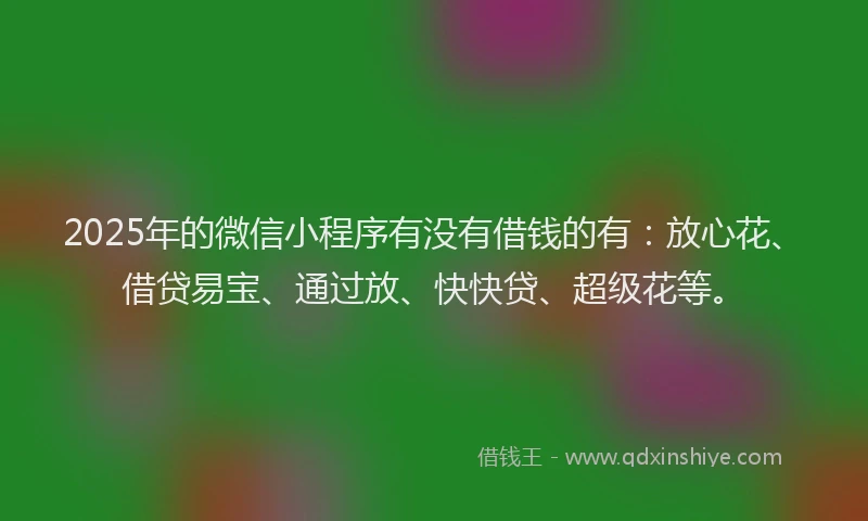 2025年的微信小程序有没有借钱的有：放心花、借贷易宝、通过放、快快贷、超级花等。