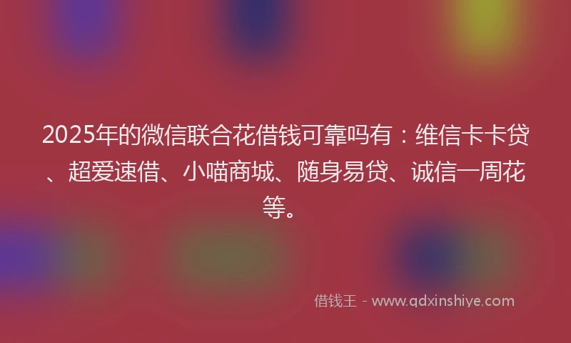 2025年的微信联合花借钱可靠吗有：维信卡卡贷、超爱速借、小喵商城、随身易贷、诚信一周花等。