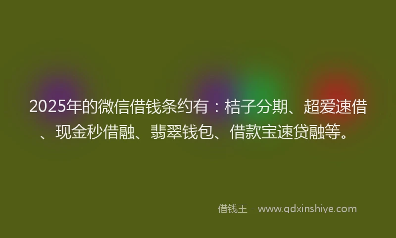 2025年的微信借钱条约有：桔子分期、超爱速借、现金秒借融、翡翠钱包、借款宝速贷融等。