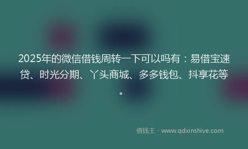 2025年的微信借钱周转一下可以吗有：易借宝速贷、时光分期、丫头商城、多多钱包、抖享花等。