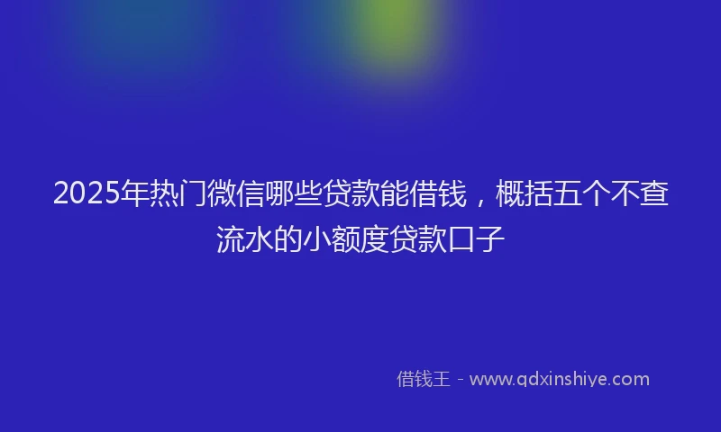 2025年热门微信哪些贷款能借钱，概括五个不查流水的小额度贷款口子