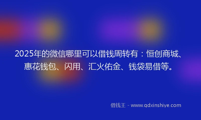 2025年的微信哪里可以借钱周转有：恒创商城、惠花钱包、闪用、汇火佑金、钱袋易借等。