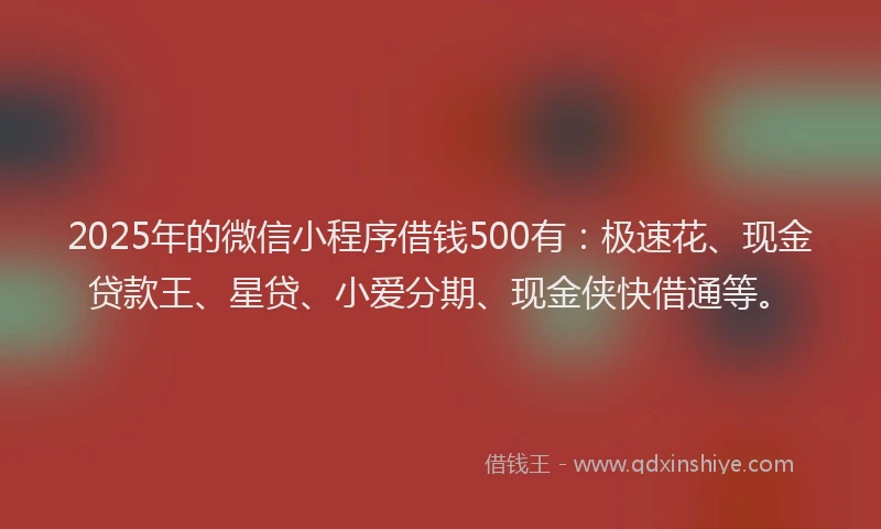 2025年的微信小程序借钱500有：极速花、现金贷款王、星贷、小爱分期、现金侠快借通等。