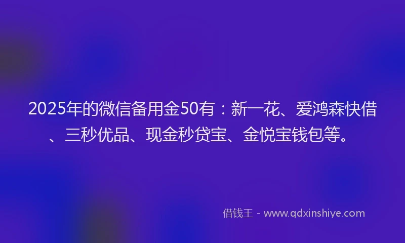 2025年的微信备用金50有：新一花、爱鸿森快借、三秒优品、现金秒贷宝、金悦宝钱包等。
