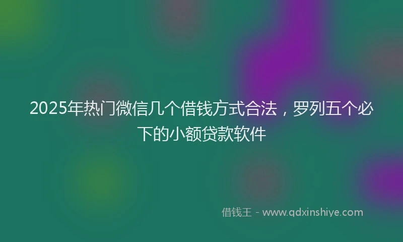 2025年热门微信几个借钱方式合法，罗列五个必下的小额贷款软件
