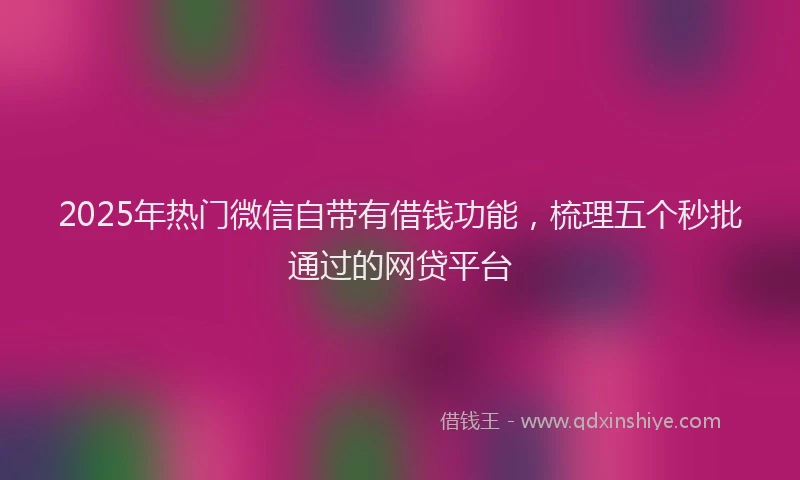2025年热门微信自带有借钱功能，梳理五个秒批通过的网贷平台