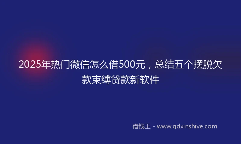 2025年热门微信怎么借500元，总结五个摆脱欠款束缚贷款新软件
