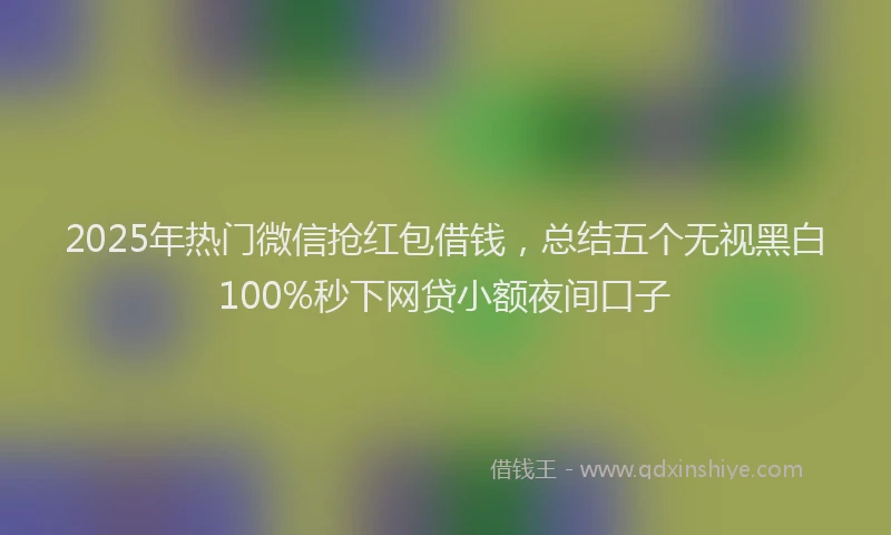 2025年热门微信抢红包借钱，总结五个无视黑白100%秒下网贷小额夜间口子