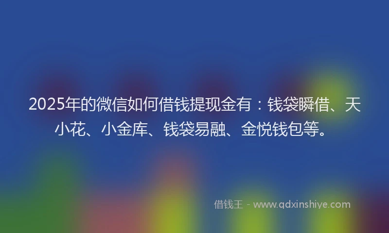2025年的微信如何借钱提现金有：钱袋瞬借、天小花、小金库、钱袋易融、金悦钱包等。