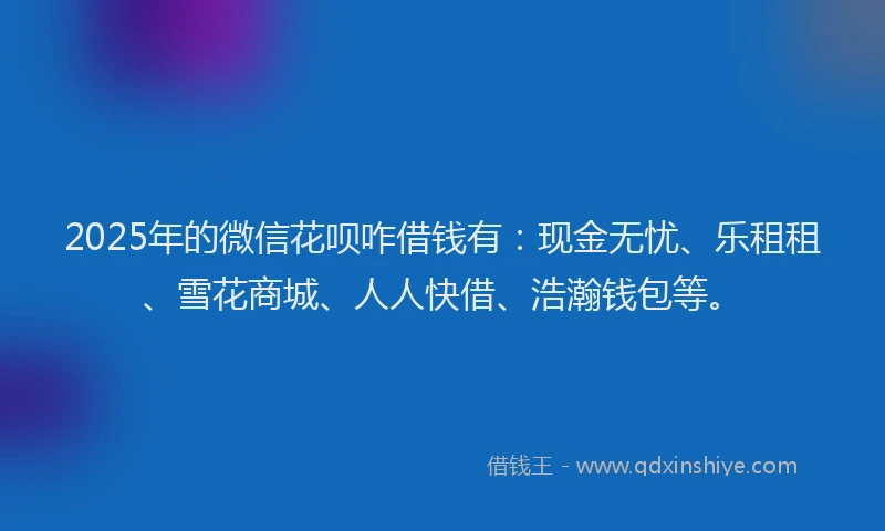 2025年的微信花呗咋借钱有：现金无忧、乐租租、雪花商城、人人快借、浩瀚钱包等。