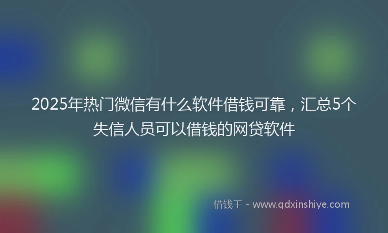 2025年热门微信有什么软件借钱可靠，汇总5个失信人员可以借钱的网贷软件