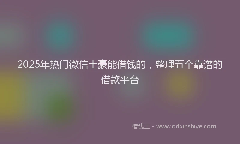2025年热门微信土豪能借钱的，整理五个靠谱的借款平台