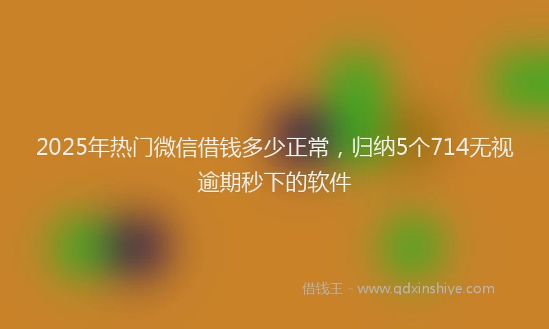 2025年热门微信借钱多少正常，归纳5个714无视逾期秒下的软件