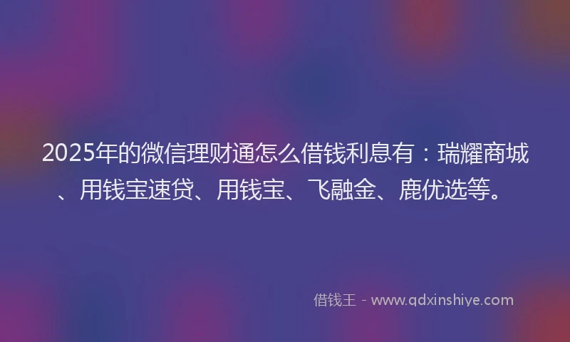 2025年的微信理财通怎么借钱利息有：瑞耀商城、用钱宝速贷、用钱宝、飞融金、鹿优选等。