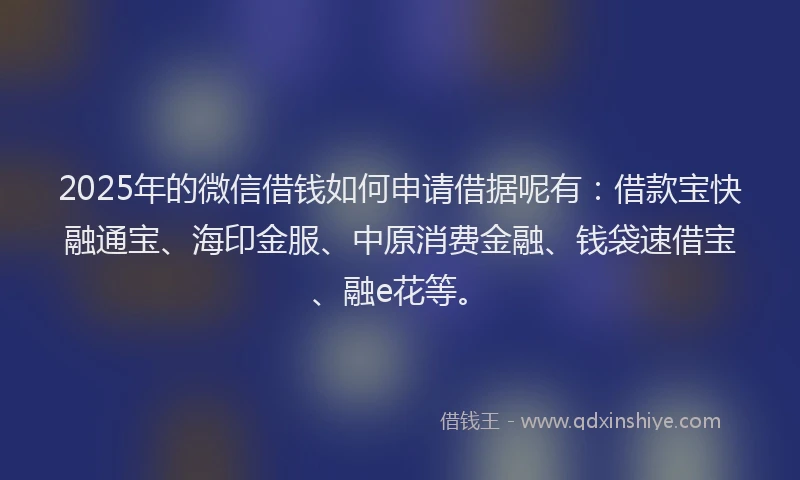 2025年的微信借钱如何申请借据呢有：借款宝快融通宝、海印金服、中原消费金融、钱袋速借宝、融e花等。