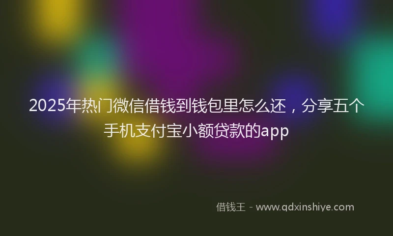 2025年热门微信借钱到钱包里怎么还，分享五个手机支付宝小额贷款的app