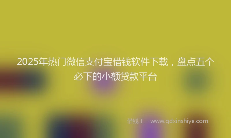 2025年热门微信支付宝借钱软件下载，盘点五个必下的小额贷款平台