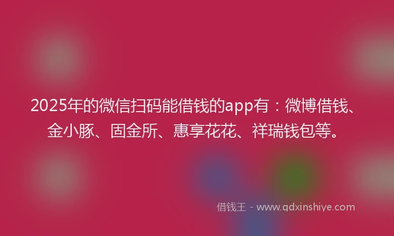 2025年的微信扫码能借钱的app有：微博借钱、金小豚、固金所、惠享花花、祥瑞钱包等。