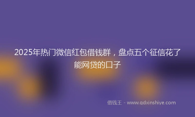 2025年热门微信红包借钱群，盘点五个征信花了能网贷的口子