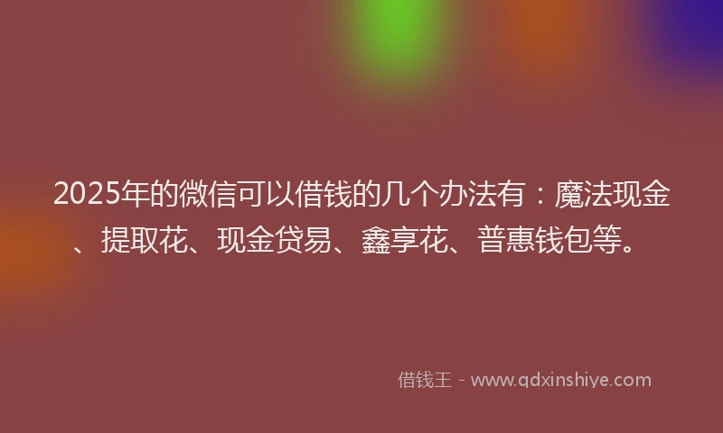 2025年的微信可以借钱的几个办法有：魔法现金、提取花、现金贷易、鑫享花、普惠钱包等。