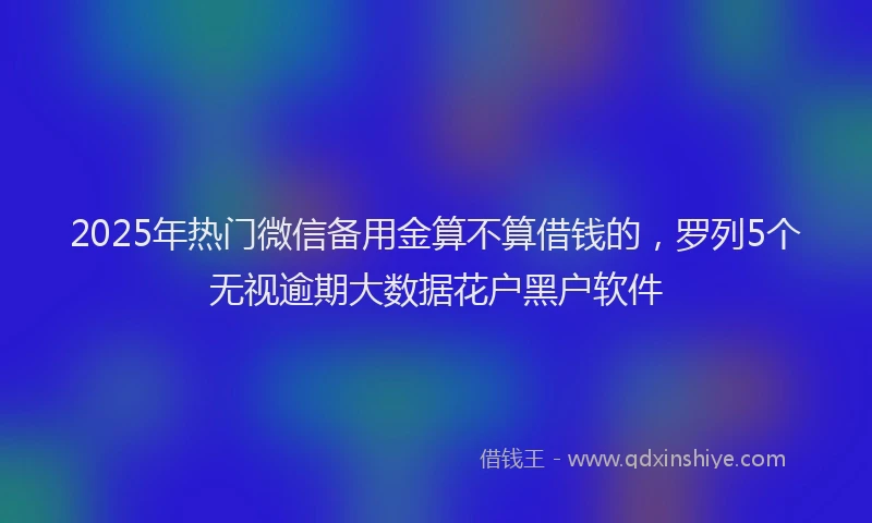 2025年热门微信备用金算不算借钱的，罗列5个无视逾期大数据花户黑户软件