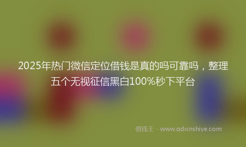 2025年热门微信定位借钱是真的吗可靠吗，整理五个无视征信黑白100%秒下平台