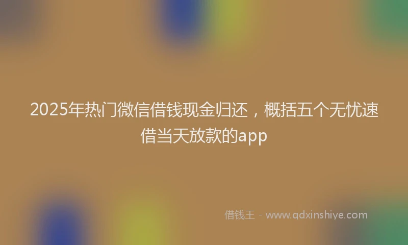 2025年热门微信借钱现金归还，概括五个无忧速借当天放款的app