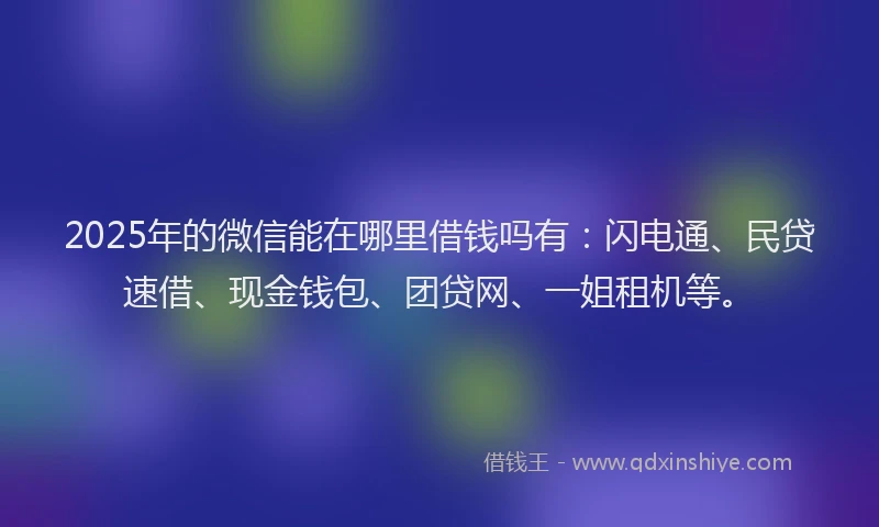 2025年的微信能在哪里借钱吗有：闪电通、民贷速借、现金钱包、团贷网、一姐租机等。