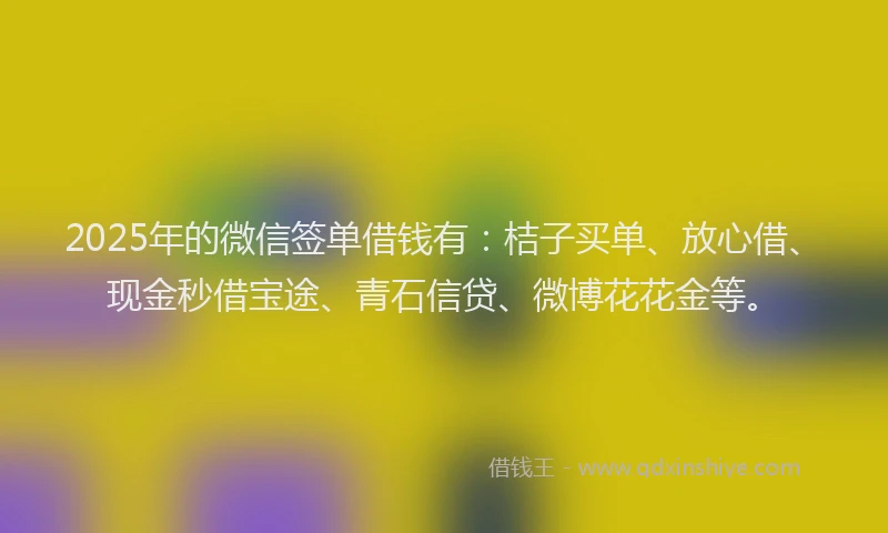 2025年的微信签单借钱有：桔子买单、放心借、现金秒借宝途、青石信贷、微博花花金等。