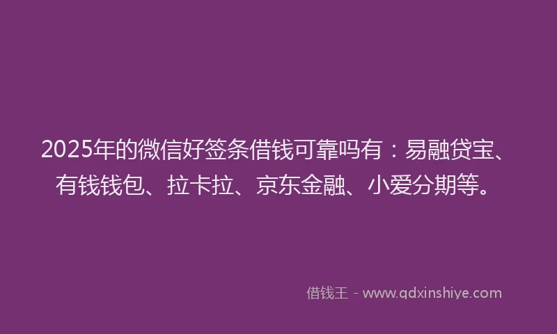 2025年的微信好签条借钱可靠吗有：易融贷宝、有钱钱包、拉卡拉、京东金融、小爱分期等。