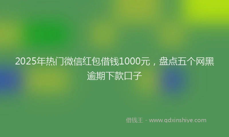 2025年热门微信红包借钱1000元，盘点五个网黑逾期下款口子