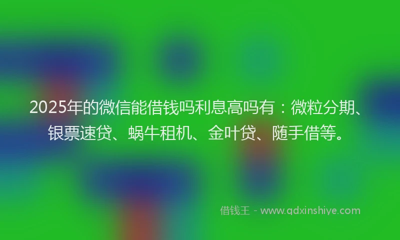 2025年的微信能借钱吗利息高吗有：微粒分期、银票速贷、蜗牛租机、金叶贷、随手借等。