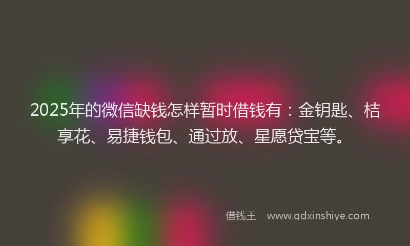 2025年的微信缺钱怎样暂时借钱有：金钥匙、桔享花、易捷钱包、通过放、星愿贷宝等。
