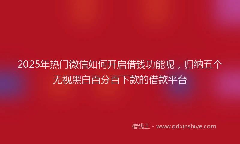 2025年热门微信如何开启借钱功能呢，归纳五个无视黑白百分百下款的借款平台