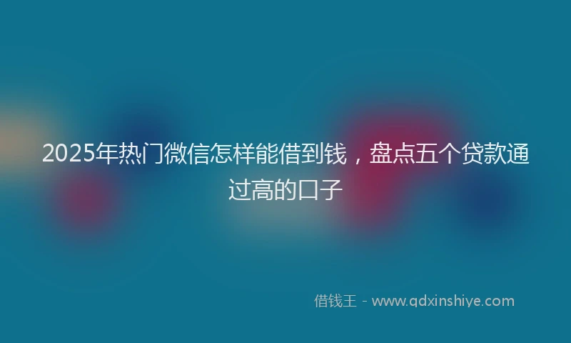 2025年热门微信怎样能借到钱，盘点五个贷款通过高的口子