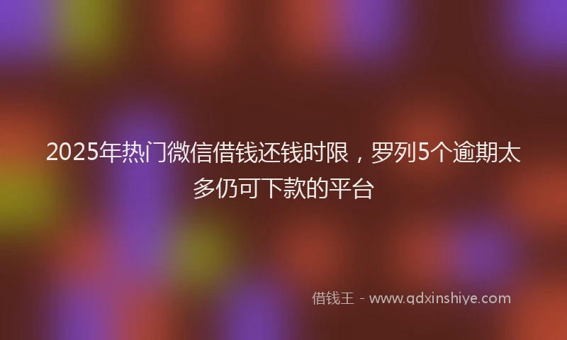 2025年热门微信借钱还钱时限，罗列5个逾期太多仍可下款的平台