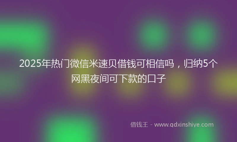 2025年热门微信米速贝借钱可相信吗，归纳5个网黑夜间可下款的口子
