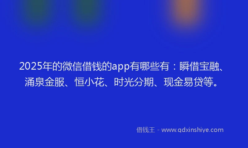 2025年的微信借钱的app有哪些有：瞬借宝融、涌泉金服、恒小花、时光分期、现金易贷等。