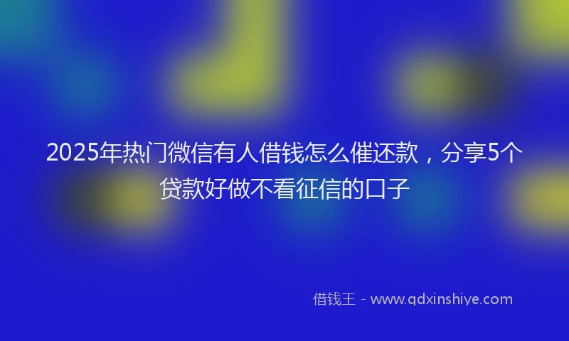2025年热门微信有人借钱怎么催还款，分享5个贷款好做不看征信的口子