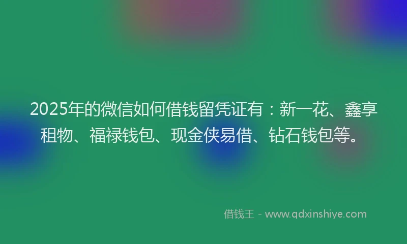 2025年的微信如何借钱留凭证有：新一花、鑫享租物、福禄钱包、现金侠易借、钻石钱包等。