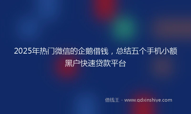2025年热门微信的企鹅借钱，总结五个手机小额黑户快速贷款平台