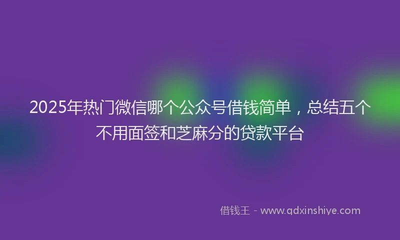 2025年热门微信哪个公众号借钱简单，总结五个不用面签和芝麻分的贷款平台